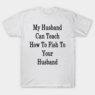 My Husband Can Teach How To Fish To Your Husband T-Shirt